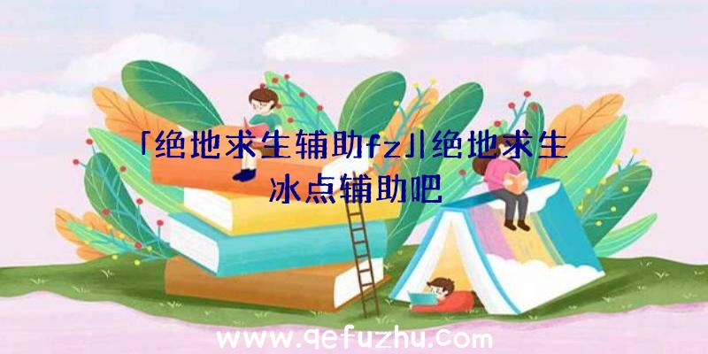 「绝地求生辅助fz」|绝地求生冰点辅助吧